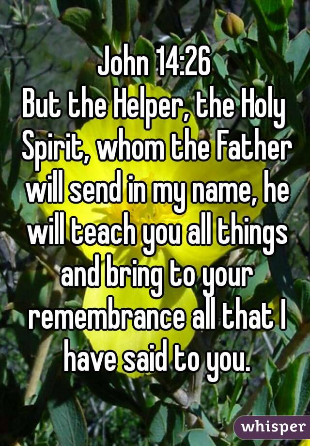 John 14:26
But the Helper, the Holy Spirit, whom the Father will send in my name, he will teach you all things and bring to your remembrance all that I have said to you.