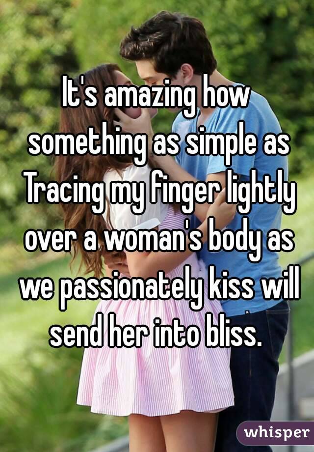 It's amazing how something as simple as Tracing my finger lightly over a woman's body as we passionately kiss will send her into bliss. 