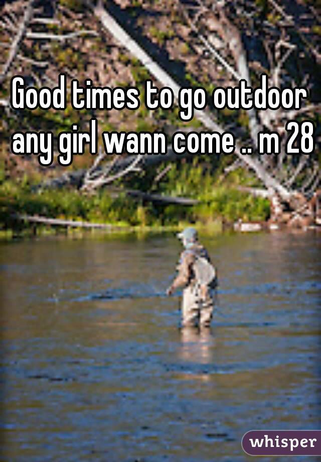 Good times to go outdoor any girl wann come .. m 28