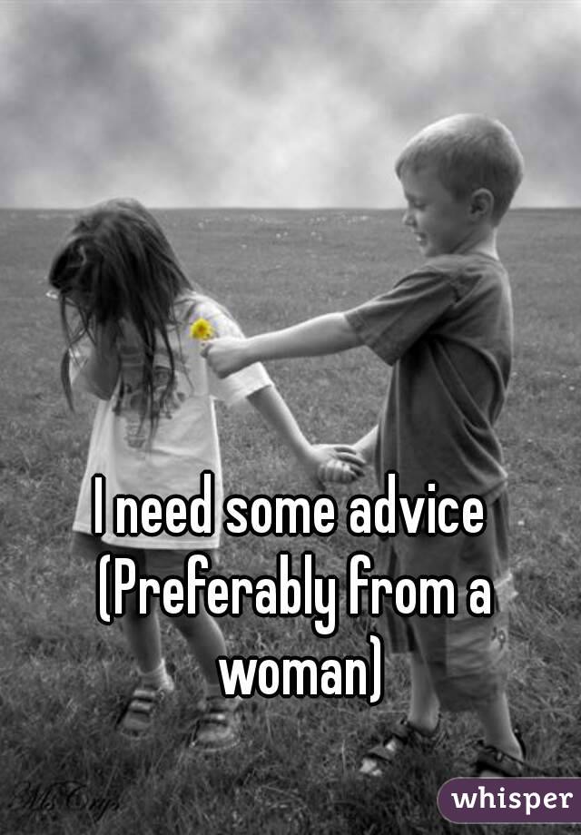 I need some advice 
(Preferably from a woman)