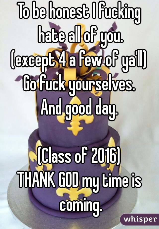 To be honest I fucking hate all of you.
(except 4 a few of ya'll)
Go fuck yourselves.
And good day.

(Class of 2016)
THANK GOD my time is coming.