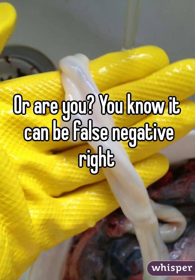Or are you? You know it can be false negative right 