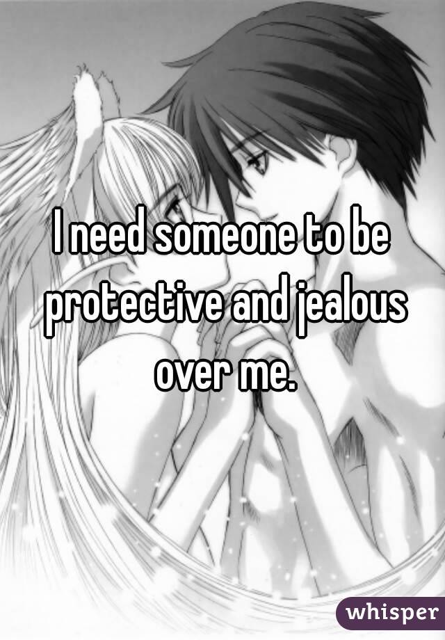 I need someone to be protective and jealous over me.