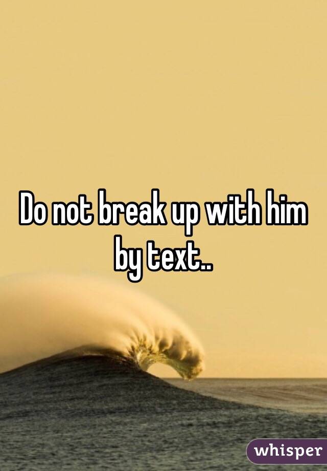 Do not break up with him by text..