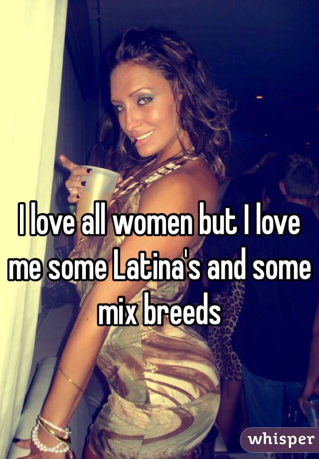 I love all women but I love me some Latina's and some mix breeds 