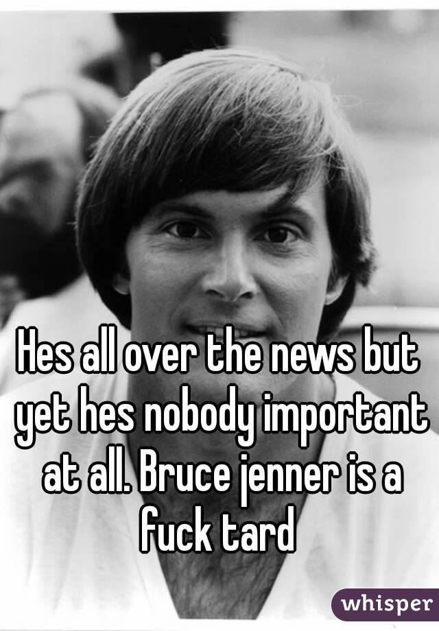 Hes all over the news but yet hes nobody important at all. Bruce jenner is a fuck tard 