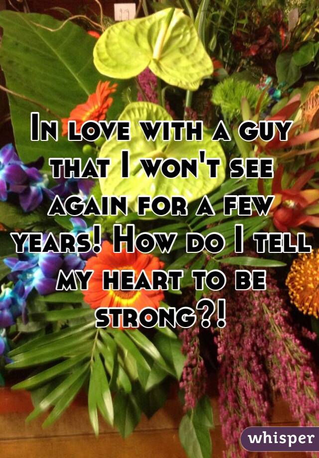 In love with a guy that I won't see again for a few years! How do I tell my heart to be strong?! 
