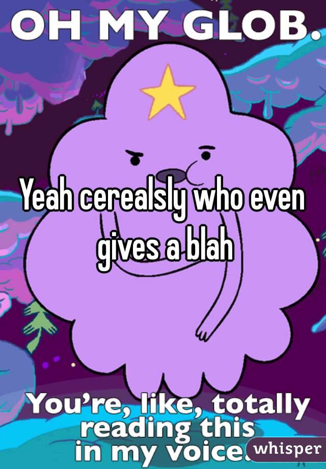 Yeah cerealsly who even gives a blah