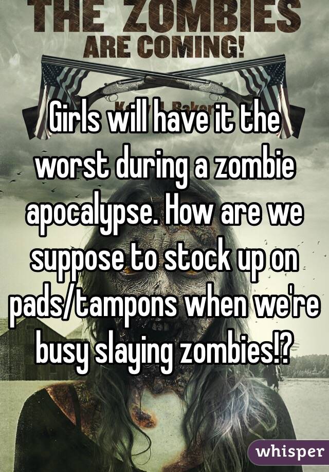 Girls will have it the worst during a zombie apocalypse. How are we suppose to stock up on pads/tampons when we're busy slaying zombies!? 