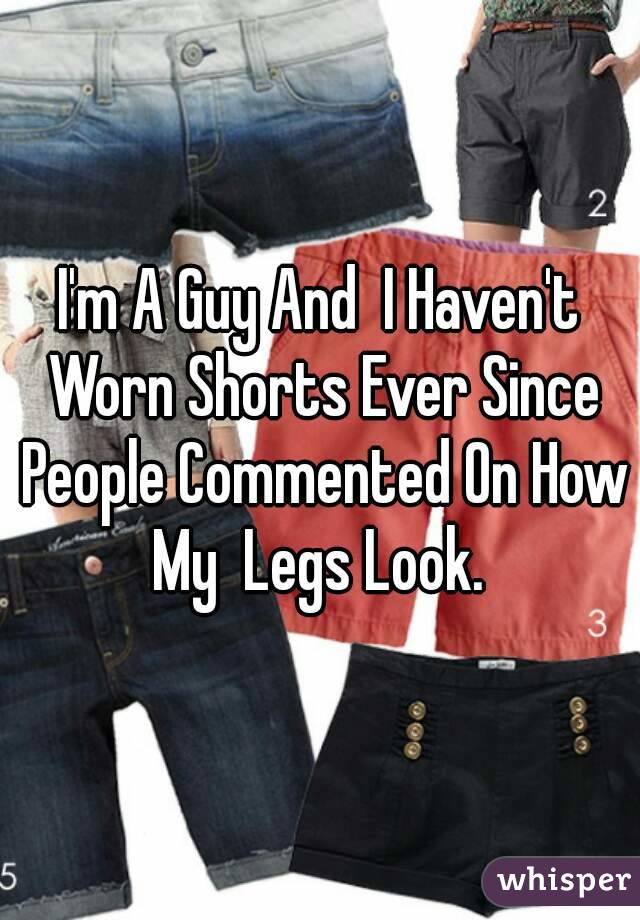 I'm A Guy And  I Haven't Worn Shorts Ever Since People Commented On How My  Legs Look. 