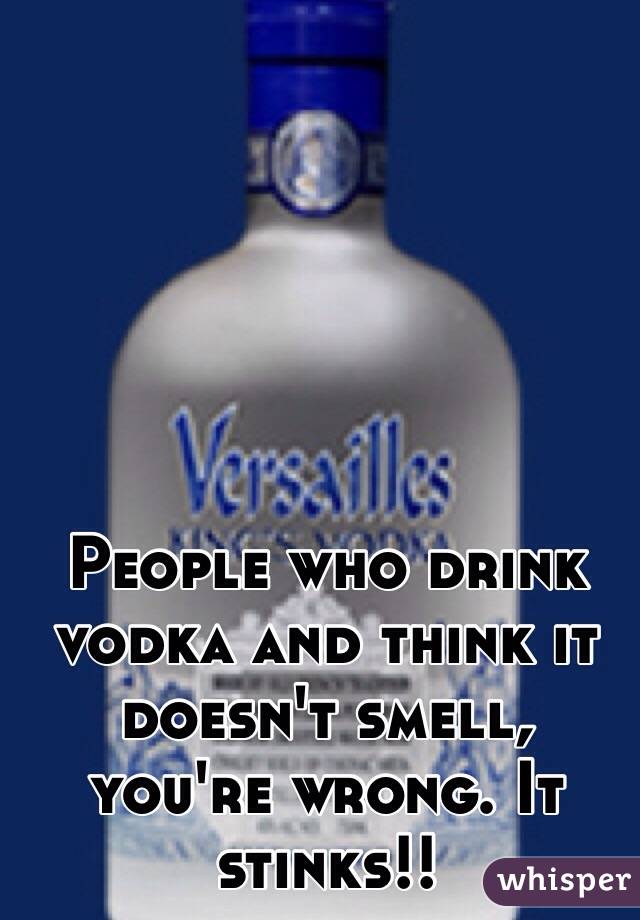 People who drink vodka and think it doesn't smell, you're wrong. It stinks!! 