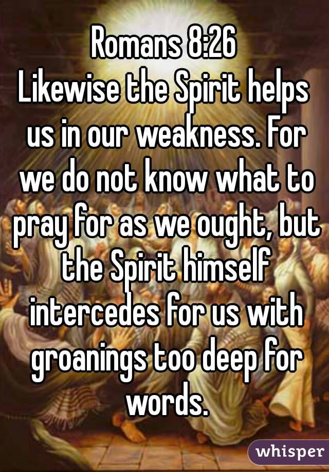 Romans 8:26
Likewise the Spirit helps us in our weakness. For we do not know what to pray for as we ought, but the Spirit himself intercedes for us with groanings too deep for words.