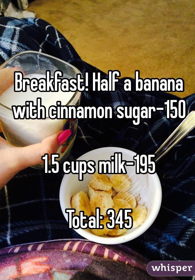 Breakfast! Half a banana with cinnamon sugar-150

1.5 cups milk-195

Total: 345