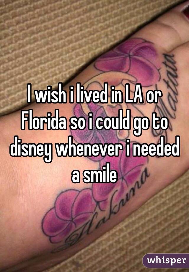 I wish i lived in LA or Florida so i could go to disney whenever i needed a smile