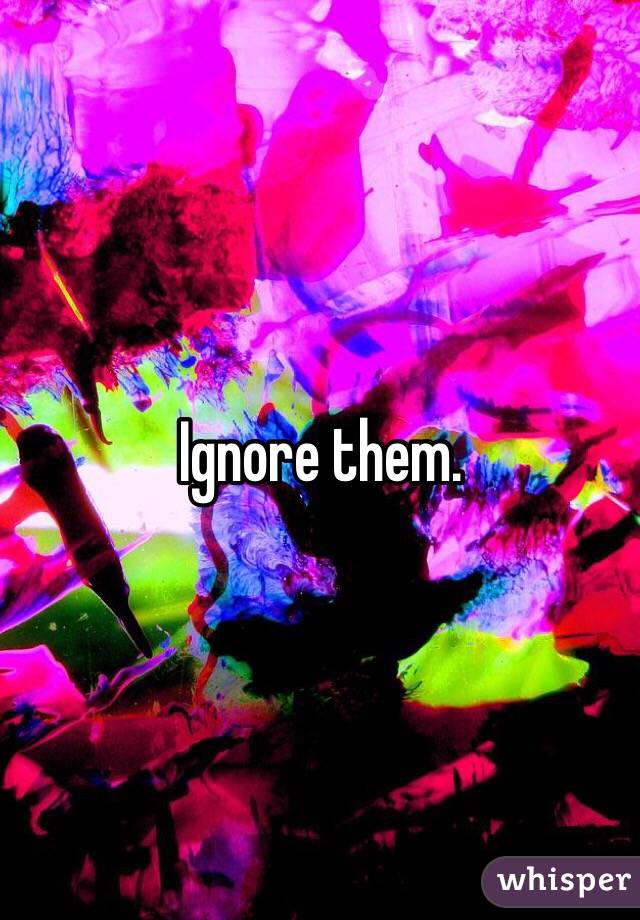 Ignore them. 