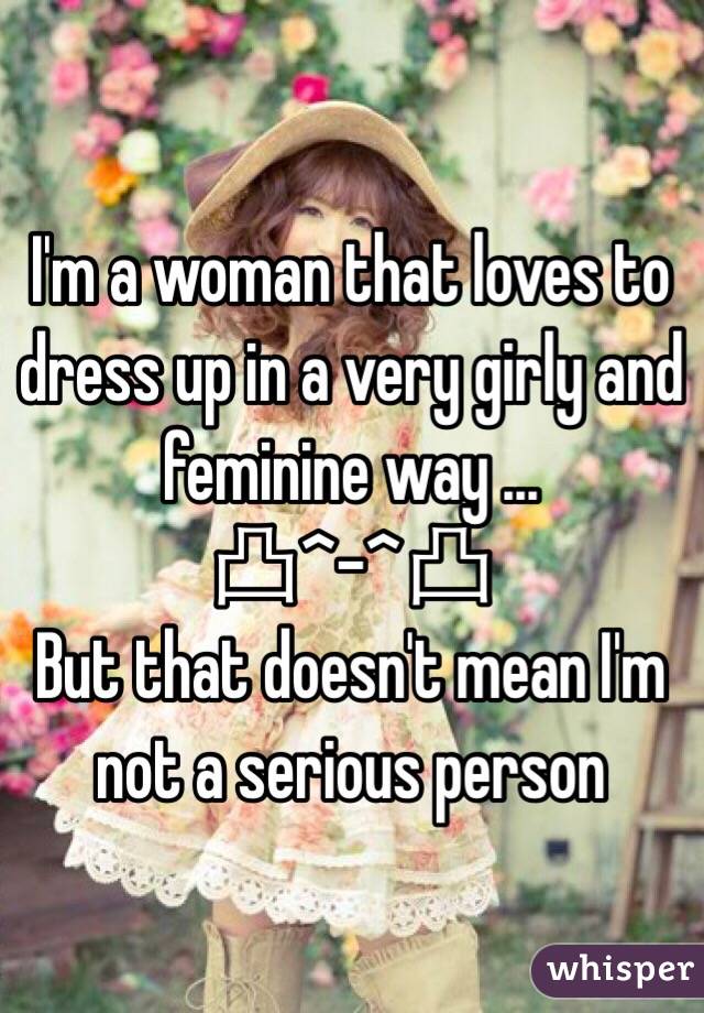 I'm a woman that loves to dress up in a very girly and feminine way ... 
凸^-^凸
But that doesn't mean I'm not a serious person