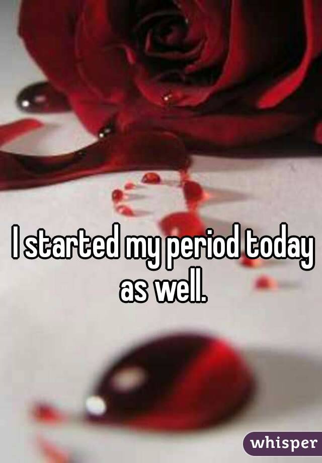 I started my period today as well. 