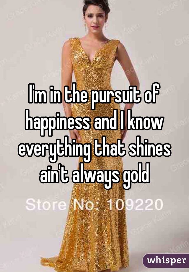 I'm in the pursuit of happiness and I know everything that shines ain't always gold