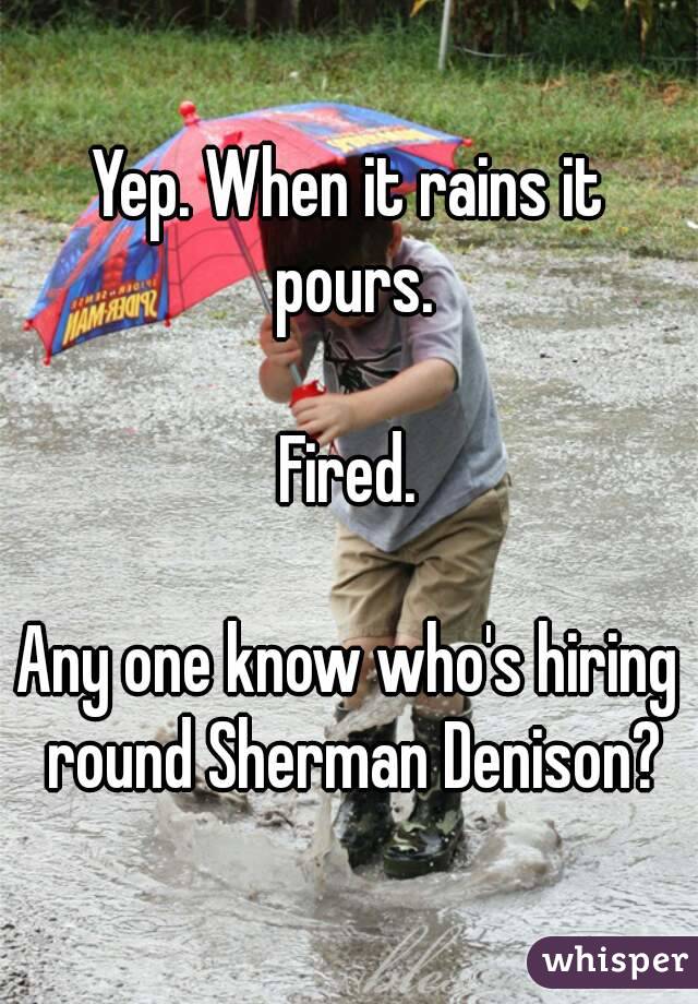 Yep. When it rains it pours.

Fired.

Any one know who's hiring round Sherman Denison?