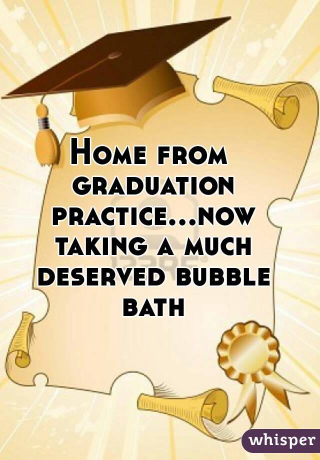 Home from graduation practice...now taking a much deserved bubble bath