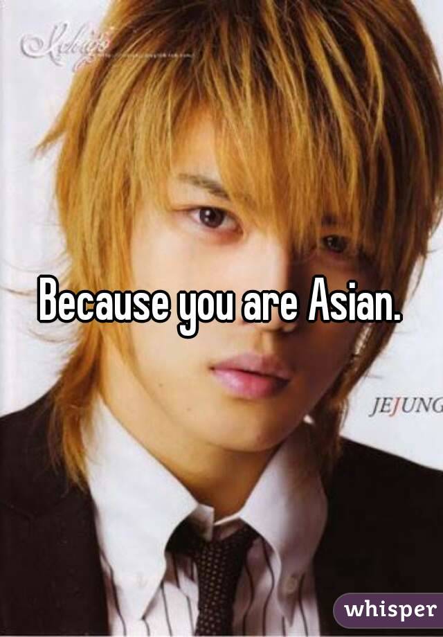 Because you are Asian.
