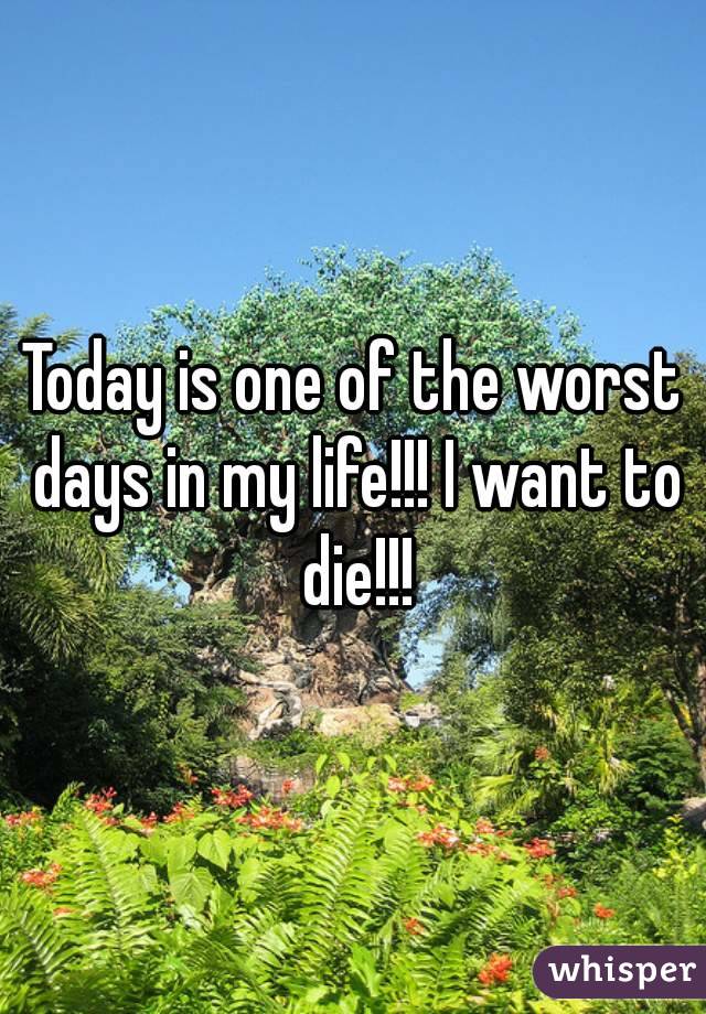 Today is one of the worst days in my life!!! I want to die!!!