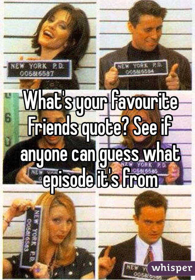 What's your favourite Friends quote? See if anyone can guess what episode it's from 