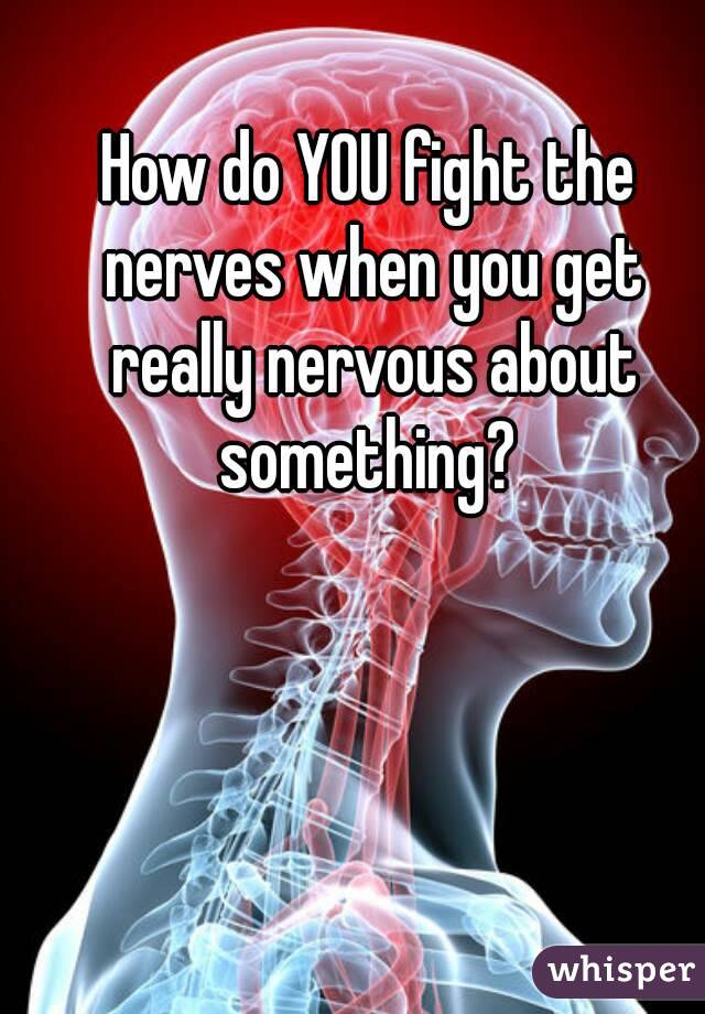 How do YOU fight the nerves when you get really nervous about something? 