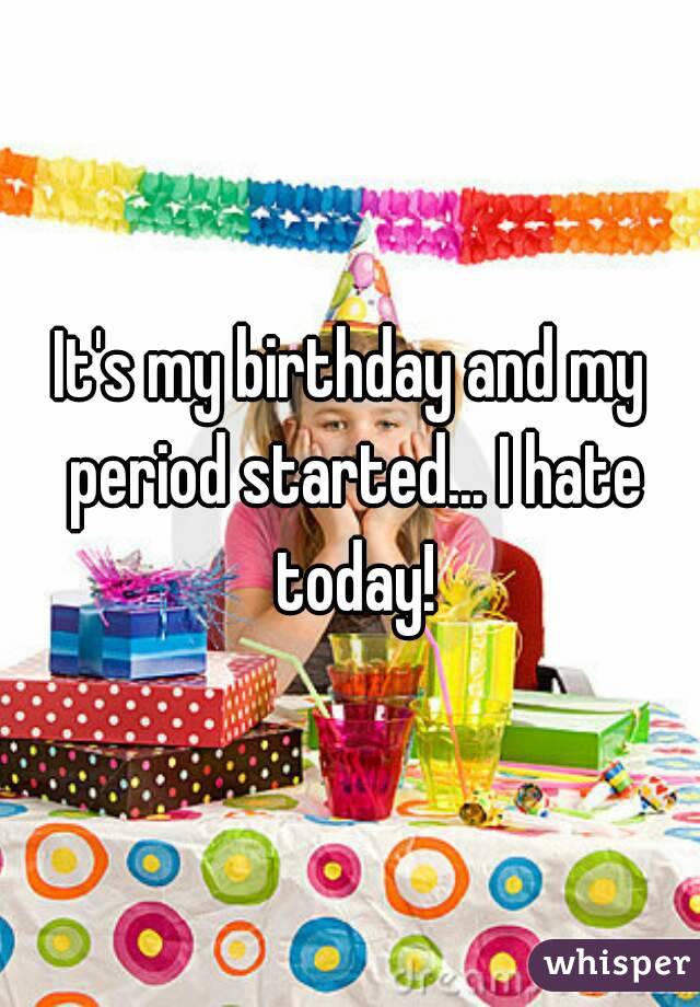 It's my birthday and my period started... I hate today!