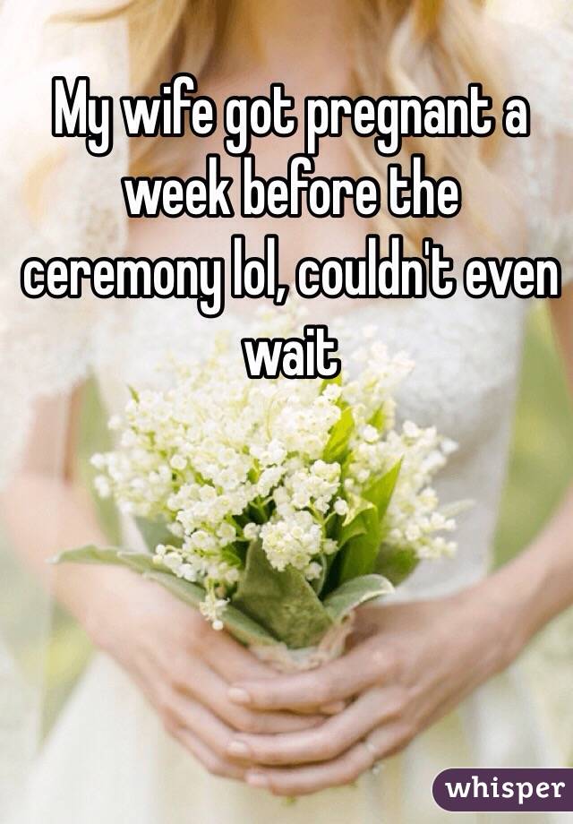 My wife got pregnant a week before the ceremony lol, couldn't even wait 
