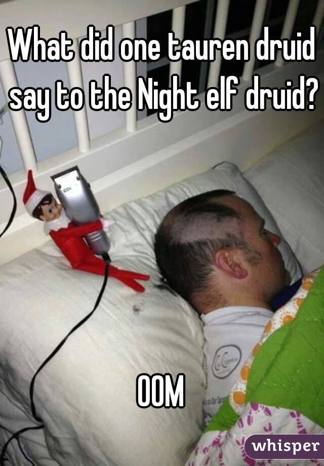 What did one tauren druid say to the Night elf druid?





OOM