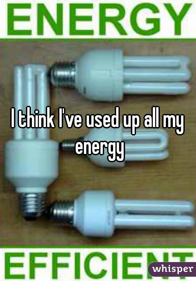 I think I've used up all my energy