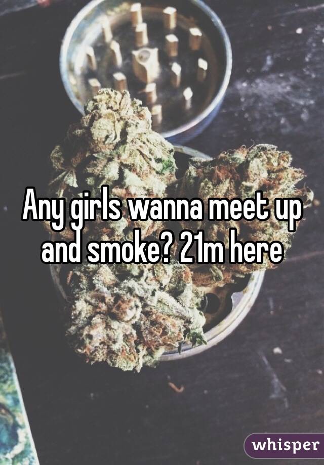 Any girls wanna meet up and smoke? 21m here