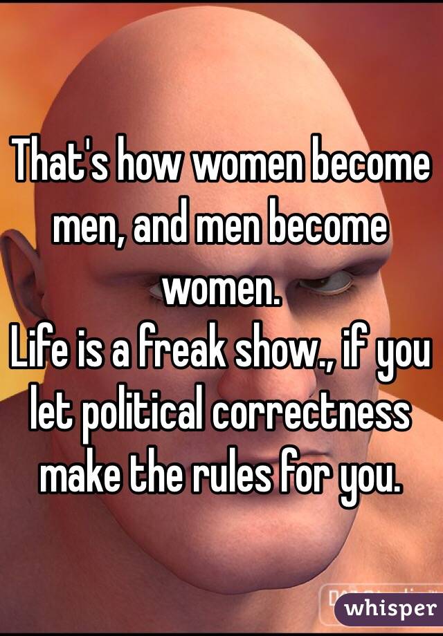 That's how women become men, and men become women. 
Life is a freak show., if you let political correctness make the rules for you.