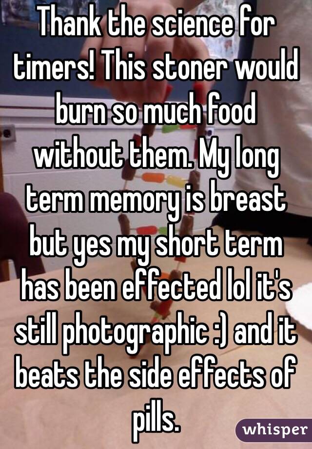 Thank the science for timers! This stoner would burn so much food without them. My long term memory is breast but yes my short term has been effected lol it's still photographic :) and it beats the side effects of pills. 