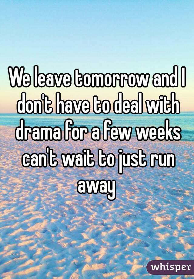 We leave tomorrow and I don't have to deal with drama for a few weeks can't wait to just run away 