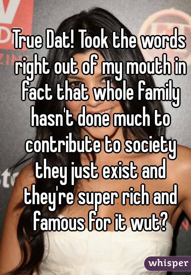 True Dat! Took the words right out of my mouth in fact that whole family hasn't done much to contribute to society they just exist and they're super rich and famous for it wut?