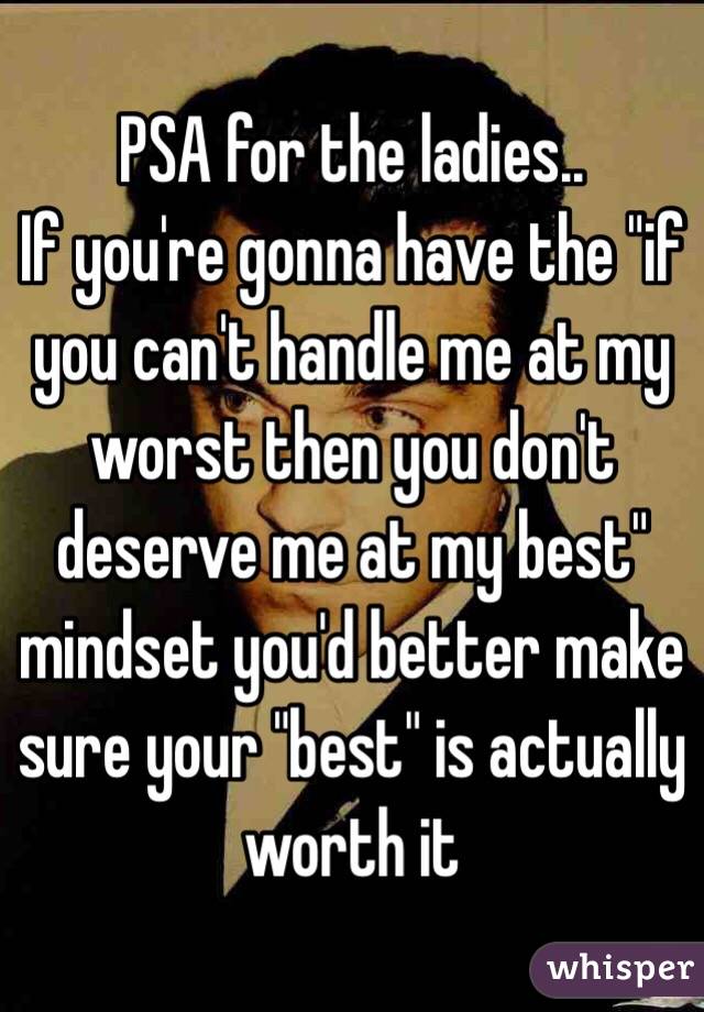 PSA for the ladies..
If you're gonna have the "if you can't handle me at my worst then you don't deserve me at my best" mindset you'd better make sure your "best" is actually worth it