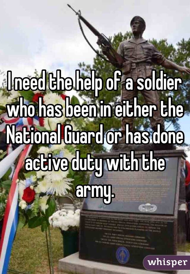 I need the help of a soldier who has been in either the National Guard or has done active duty with the army. 