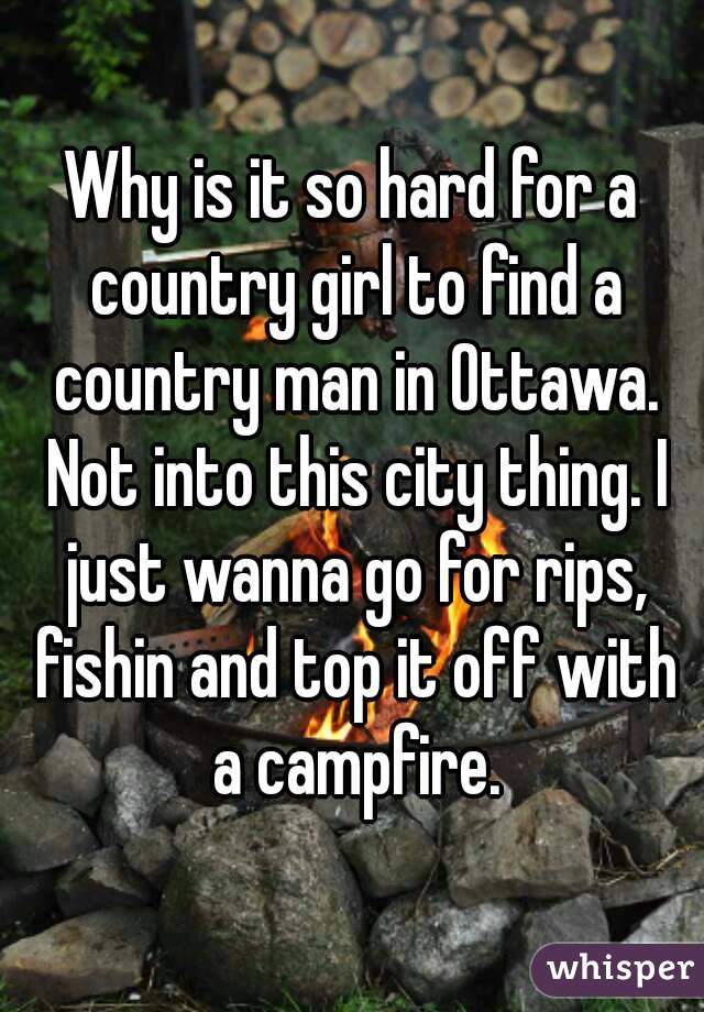 Why is it so hard for a country girl to find a country man in Ottawa. Not into this city thing. I just wanna go for rips, fishin and top it off with a campfire.