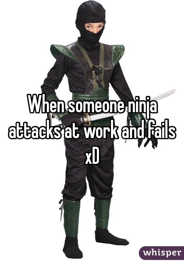 When someone ninja attacks at work and fails xD