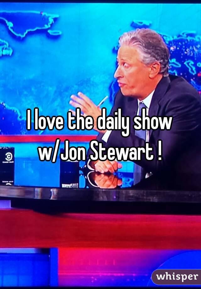 I love the daily show w/Jon Stewart ! 