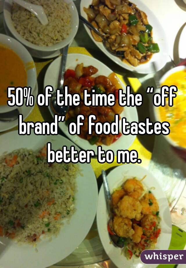 50% of the time the “off brand” of food tastes better to me.
