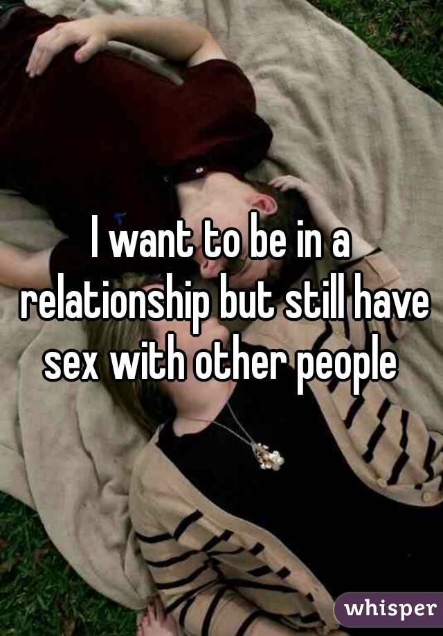 I want to be in a relationship but still have sex with other people 