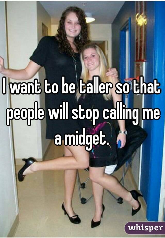 I want to be taller so that people will stop calling me a midget. 
