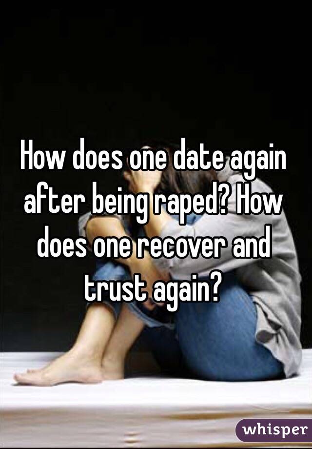 How does one date again after being raped? How does one recover and trust again? 