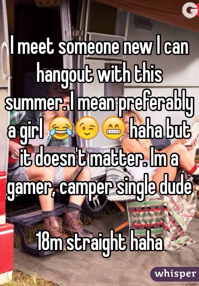 I meet someone new I can hangout with this summer. I mean preferably a girl 😂😉😁 haha but it doesn't matter. Im a gamer, camper single dude

18m straight haha