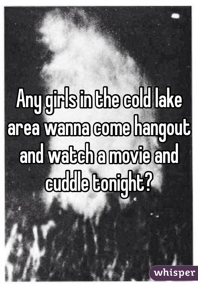 Any girls in the cold lake area wanna come hangout and watch a movie and cuddle tonight?