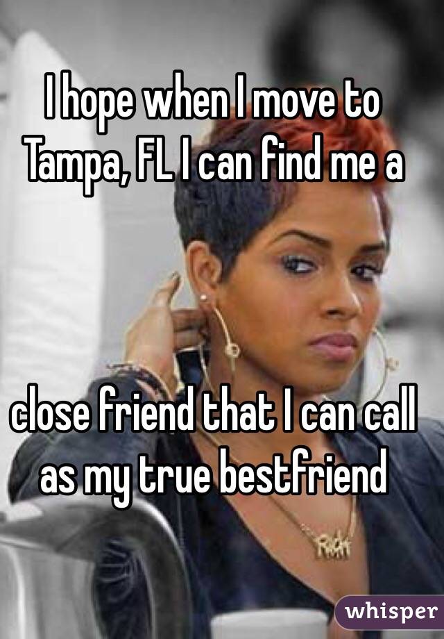 I hope when I move to Tampa, FL I can find me a 



close friend that I can call as my true bestfriend 