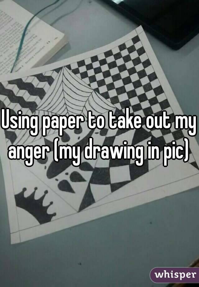 Using paper to take out my anger (my drawing in pic) 
